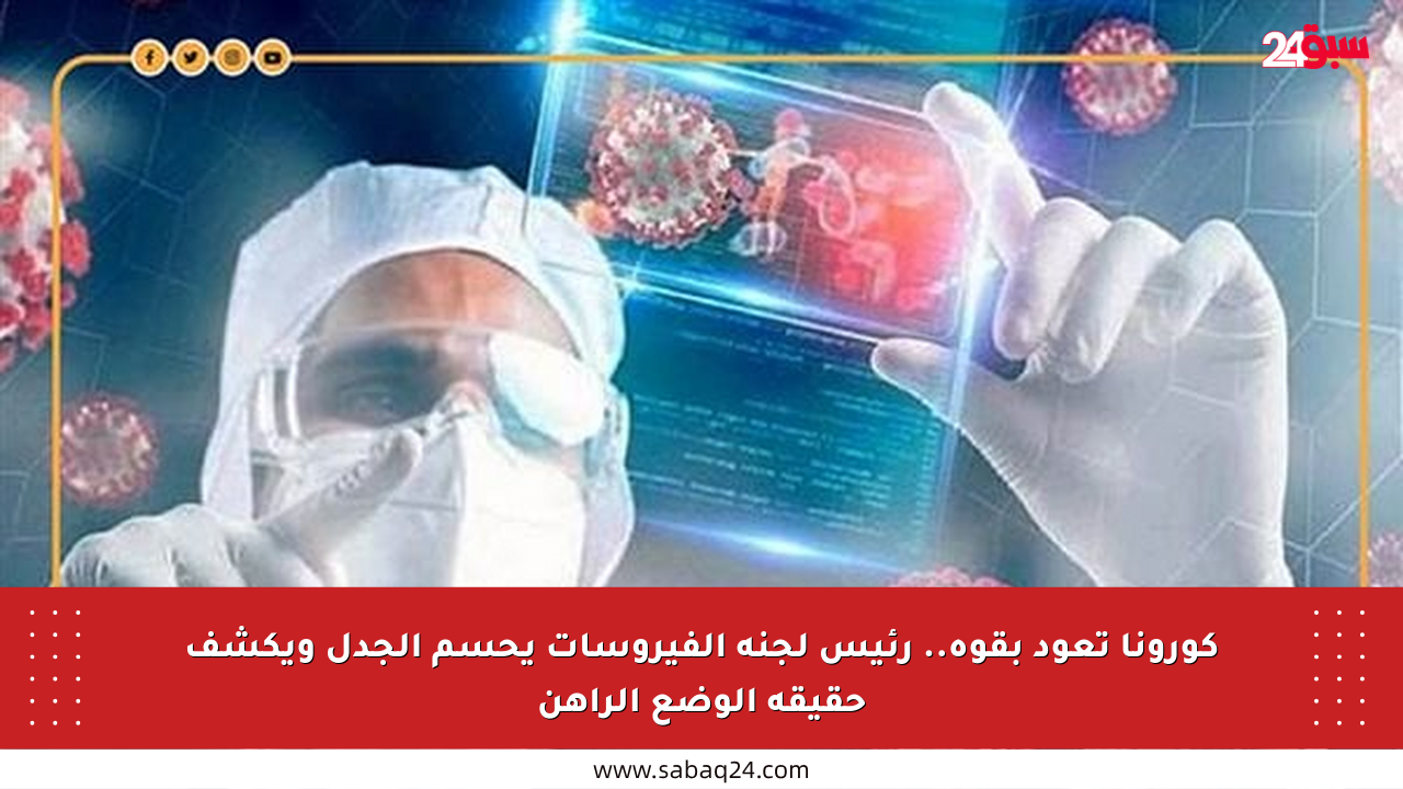 كورونا تعود بقوة.. رئيس لجنة الفيروسات يحسم الجدل ويكشف حقيقة الوضع الراهن